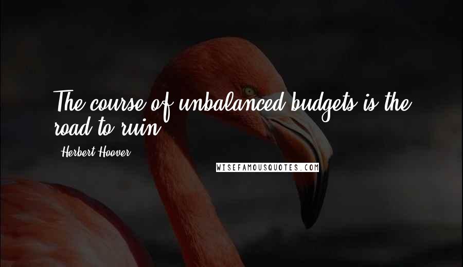 Herbert Hoover Quotes: The course of unbalanced budgets is the road to ruin