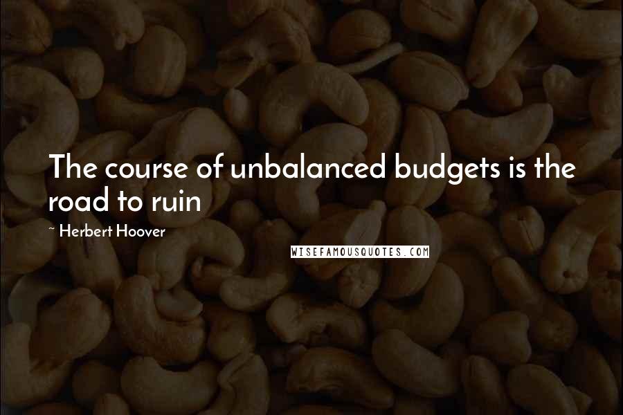 Herbert Hoover Quotes: The course of unbalanced budgets is the road to ruin