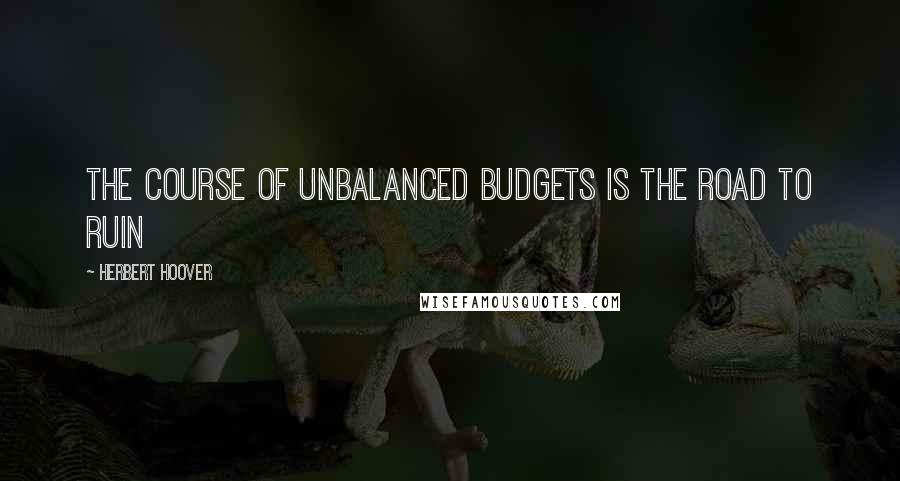 Herbert Hoover Quotes: The course of unbalanced budgets is the road to ruin