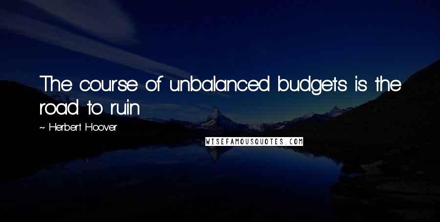 Herbert Hoover Quotes: The course of unbalanced budgets is the road to ruin