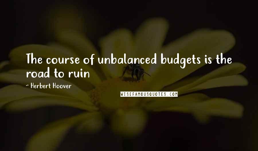 Herbert Hoover Quotes: The course of unbalanced budgets is the road to ruin