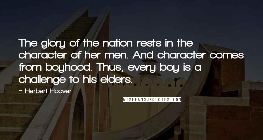 Herbert Hoover Quotes: The glory of the nation rests in the character of her men. And character comes from boyhood. Thus, every boy is a challenge to his elders.