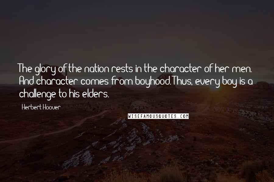 Herbert Hoover Quotes: The glory of the nation rests in the character of her men. And character comes from boyhood. Thus, every boy is a challenge to his elders.