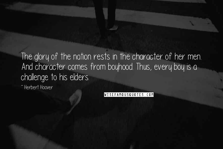 Herbert Hoover Quotes: The glory of the nation rests in the character of her men. And character comes from boyhood. Thus, every boy is a challenge to his elders.