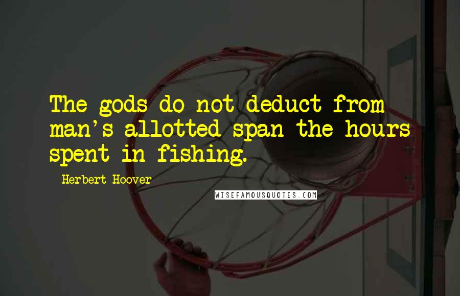 Herbert Hoover Quotes: The gods do not deduct from man's allotted span the hours spent in fishing.