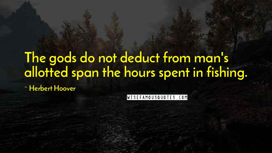 Herbert Hoover Quotes: The gods do not deduct from man's allotted span the hours spent in fishing.