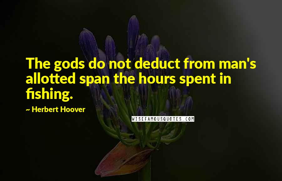 Herbert Hoover Quotes: The gods do not deduct from man's allotted span the hours spent in fishing.