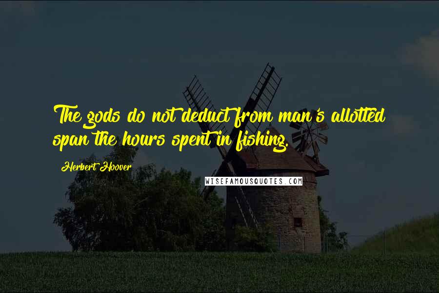 Herbert Hoover Quotes: The gods do not deduct from man's allotted span the hours spent in fishing.