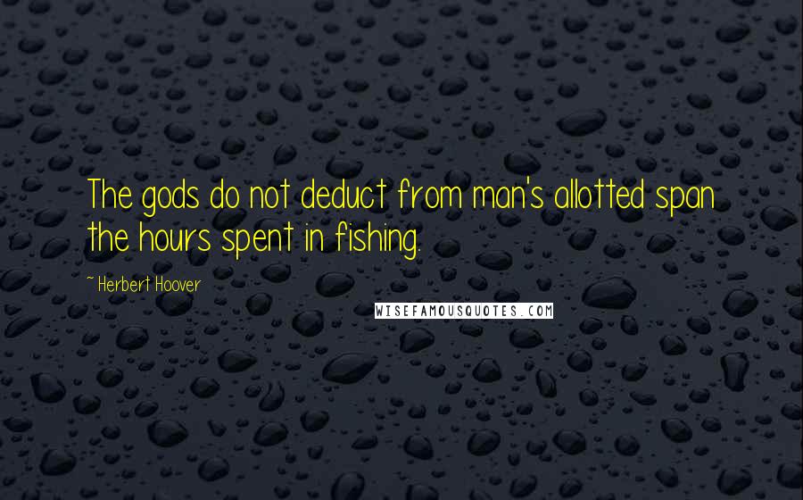 Herbert Hoover Quotes: The gods do not deduct from man's allotted span the hours spent in fishing.