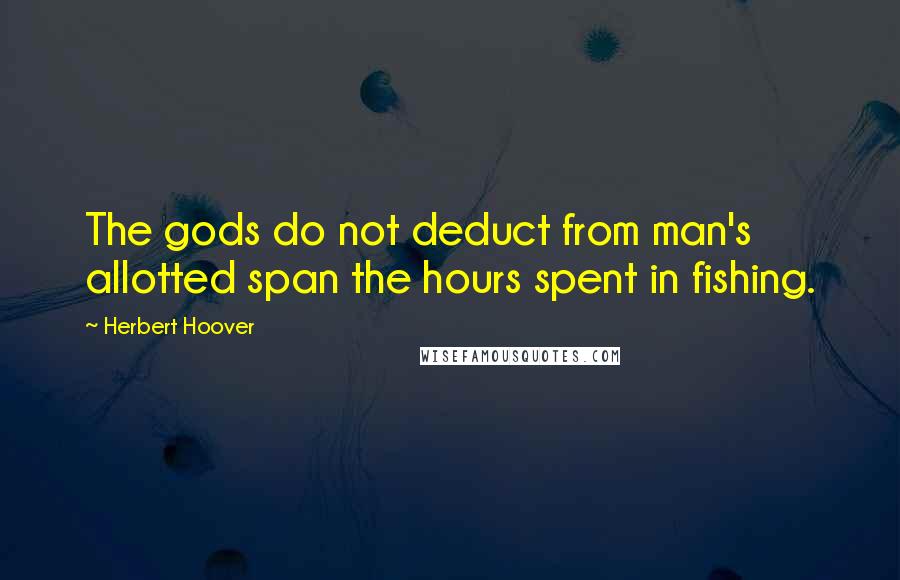 Herbert Hoover Quotes: The gods do not deduct from man's allotted span the hours spent in fishing.