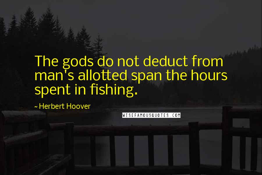 Herbert Hoover Quotes: The gods do not deduct from man's allotted span the hours spent in fishing.