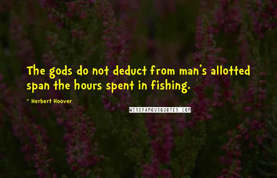 Herbert Hoover Quotes: The gods do not deduct from man's allotted span the hours spent in fishing.