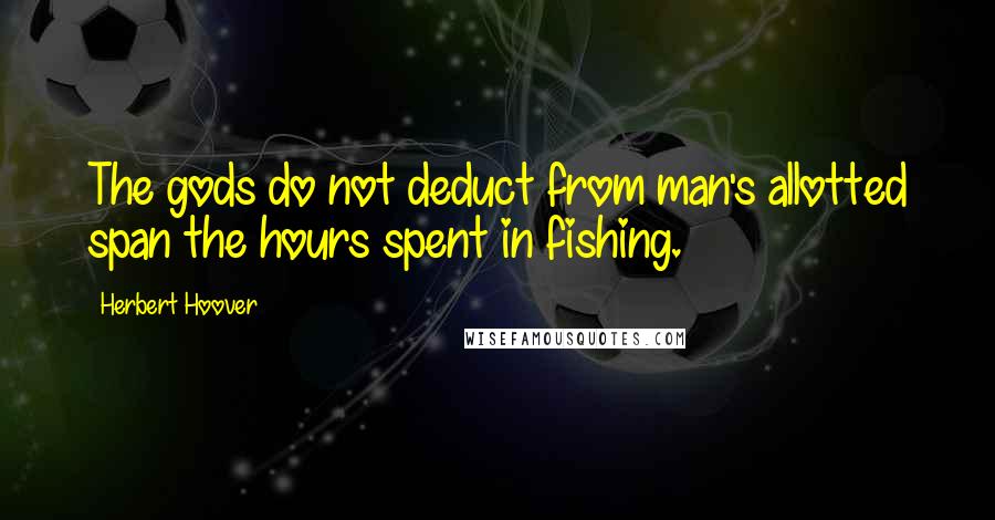 Herbert Hoover Quotes: The gods do not deduct from man's allotted span the hours spent in fishing.