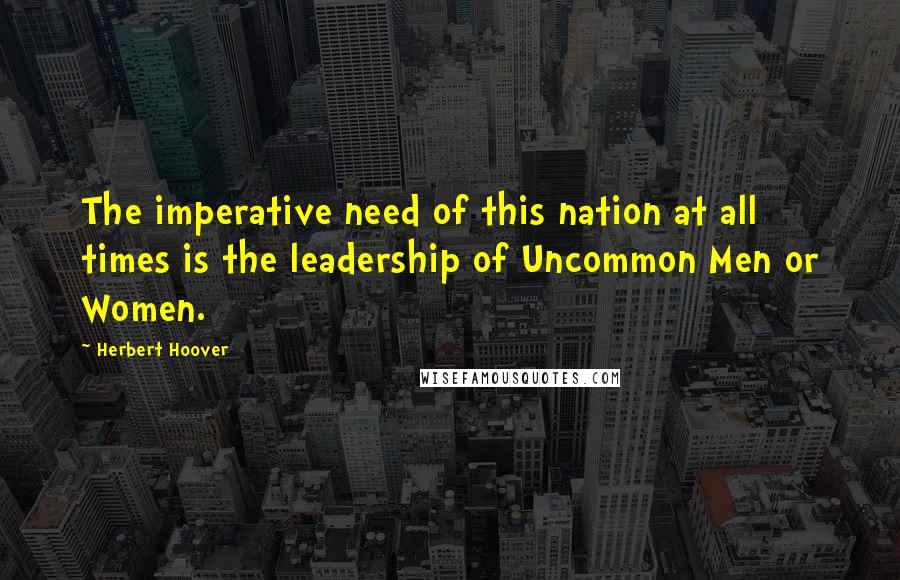 Herbert Hoover Quotes: The imperative need of this nation at all times is the leadership of Uncommon Men or Women.