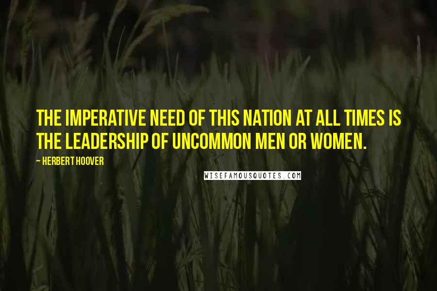 Herbert Hoover Quotes: The imperative need of this nation at all times is the leadership of Uncommon Men or Women.