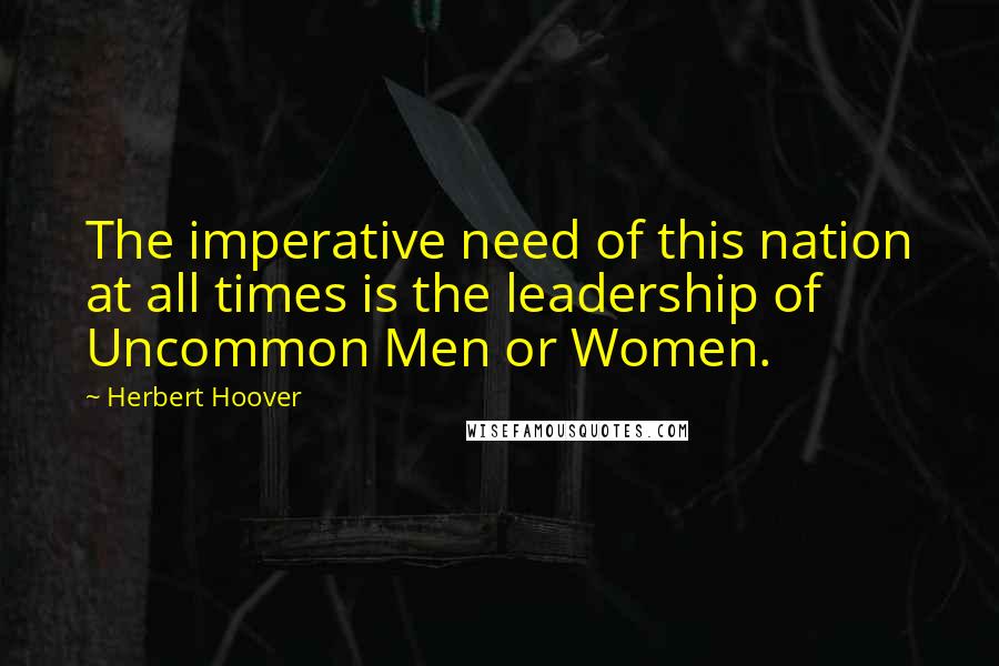 Herbert Hoover Quotes: The imperative need of this nation at all times is the leadership of Uncommon Men or Women.