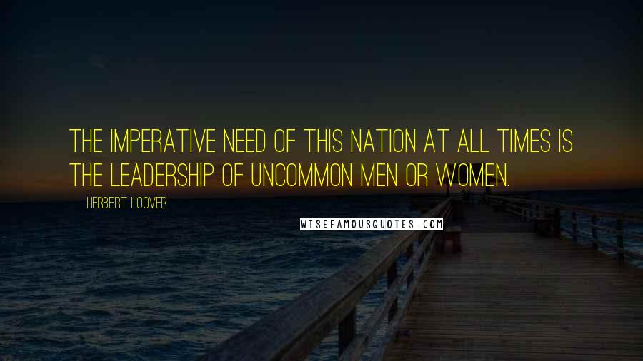 Herbert Hoover Quotes: The imperative need of this nation at all times is the leadership of Uncommon Men or Women.