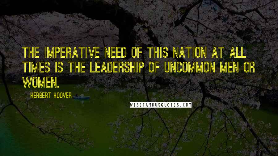 Herbert Hoover Quotes: The imperative need of this nation at all times is the leadership of Uncommon Men or Women.
