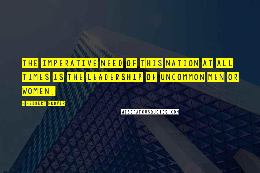 Herbert Hoover Quotes: The imperative need of this nation at all times is the leadership of Uncommon Men or Women.