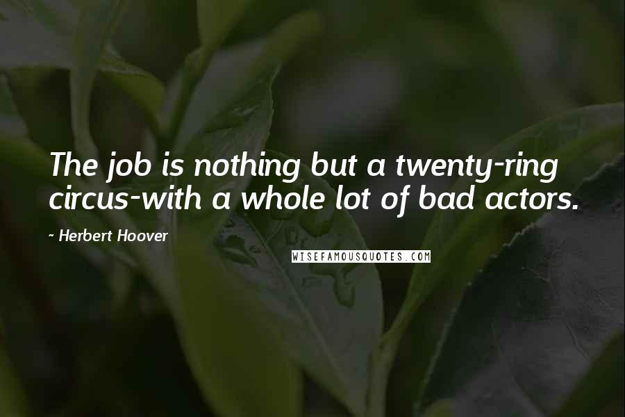 Herbert Hoover Quotes: The job is nothing but a twenty-ring circus-with a whole lot of bad actors.
