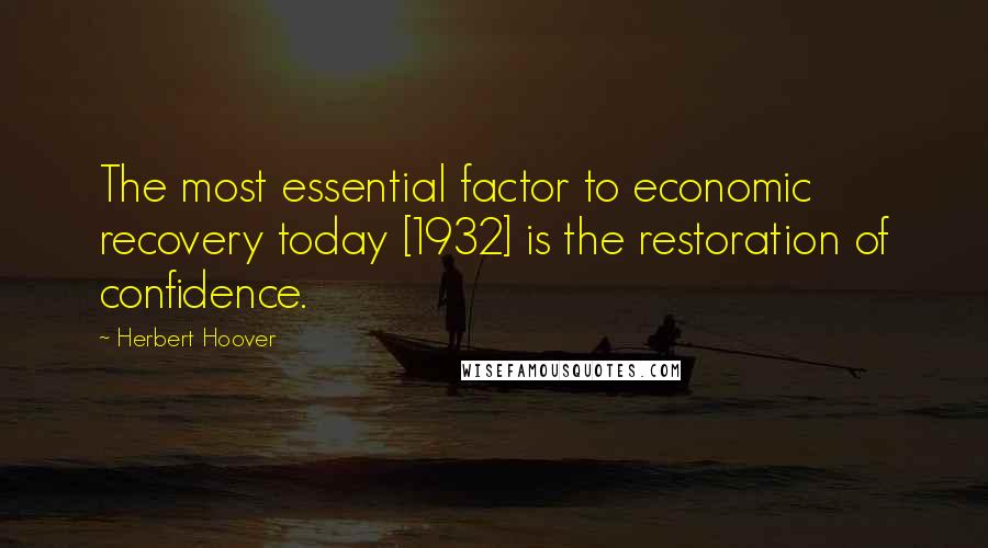 Herbert Hoover Quotes: The most essential factor to economic recovery today [1932] is the restoration of confidence.