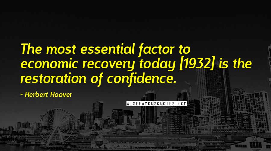 Herbert Hoover Quotes: The most essential factor to economic recovery today [1932] is the restoration of confidence.