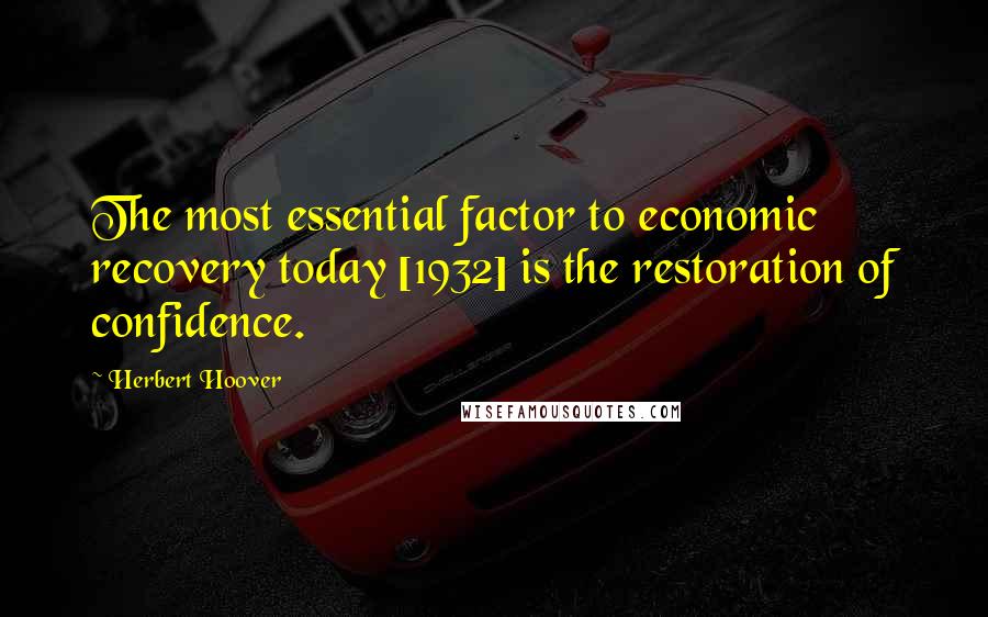 Herbert Hoover Quotes: The most essential factor to economic recovery today [1932] is the restoration of confidence.