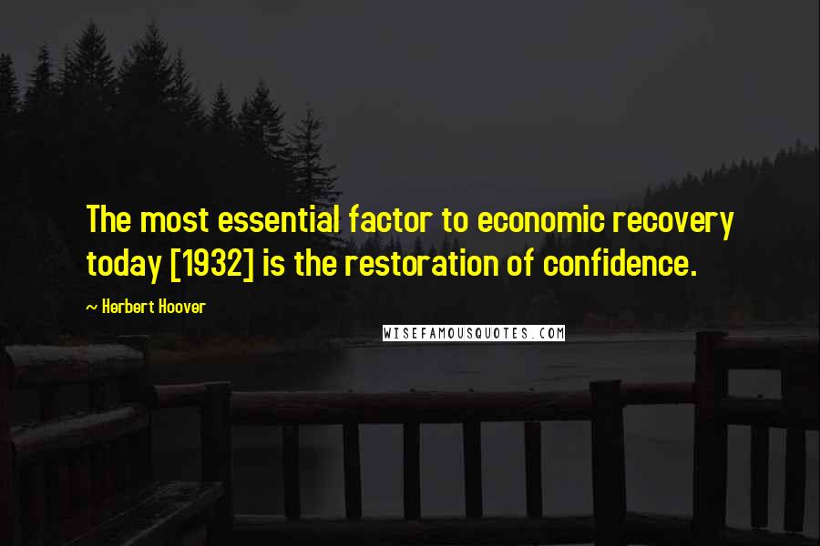 Herbert Hoover Quotes: The most essential factor to economic recovery today [1932] is the restoration of confidence.