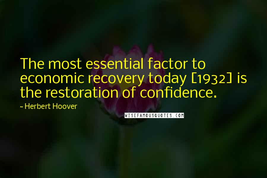Herbert Hoover Quotes: The most essential factor to economic recovery today [1932] is the restoration of confidence.