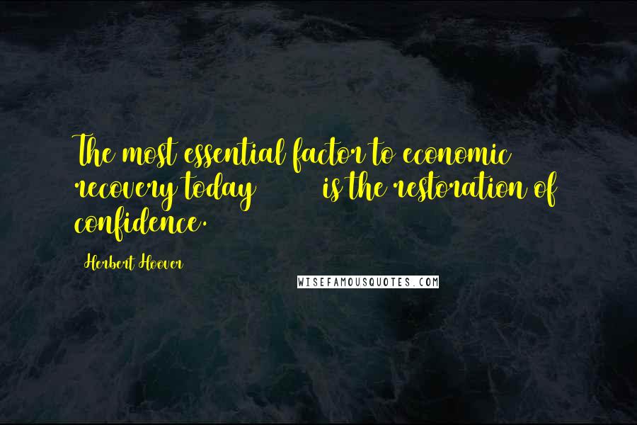 Herbert Hoover Quotes: The most essential factor to economic recovery today [1932] is the restoration of confidence.