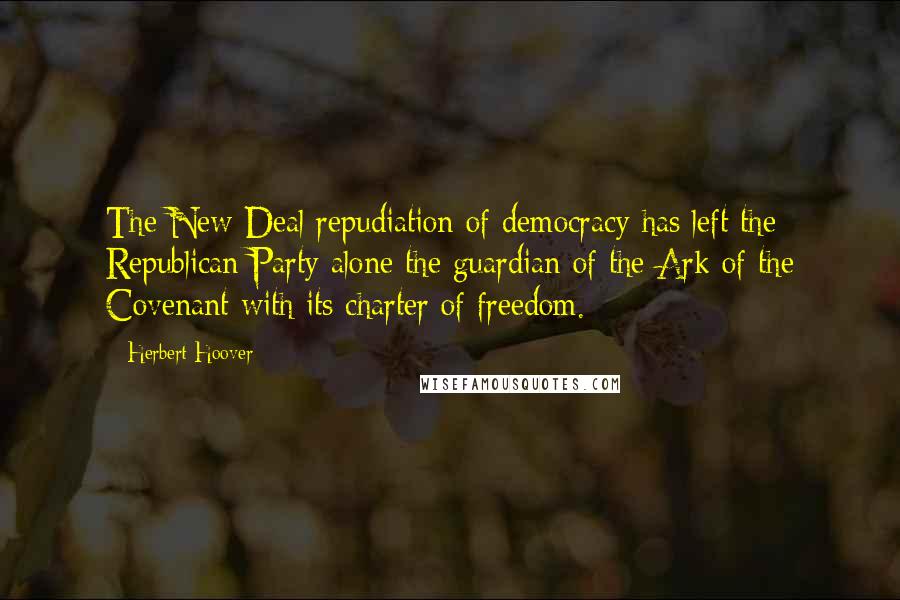 Herbert Hoover Quotes: The New Deal repudiation of democracy has left the Republican Party alone the guardian of the Ark of the Covenant with its charter of freedom.