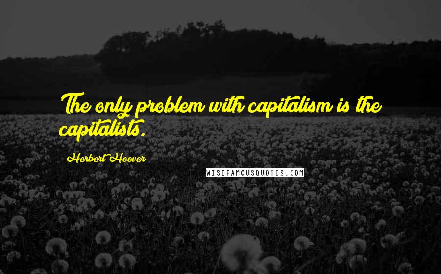 Herbert Hoover Quotes: The only problem with capitalism is the capitalists.