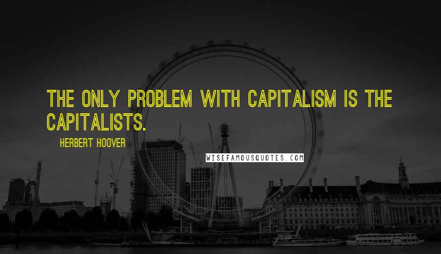 Herbert Hoover Quotes: The only problem with capitalism is the capitalists.