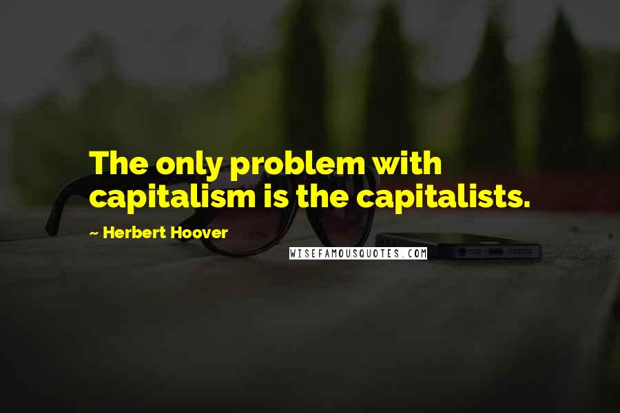 Herbert Hoover Quotes: The only problem with capitalism is the capitalists.