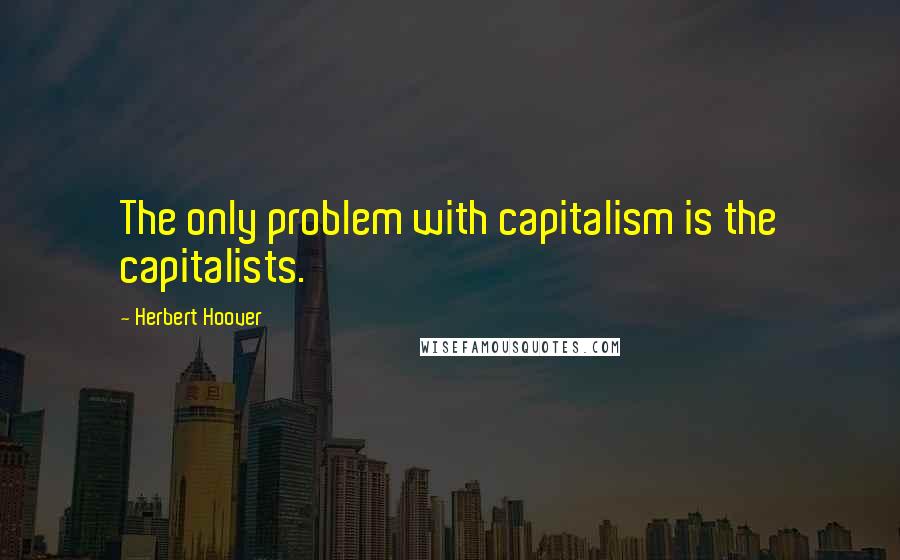 Herbert Hoover Quotes: The only problem with capitalism is the capitalists.