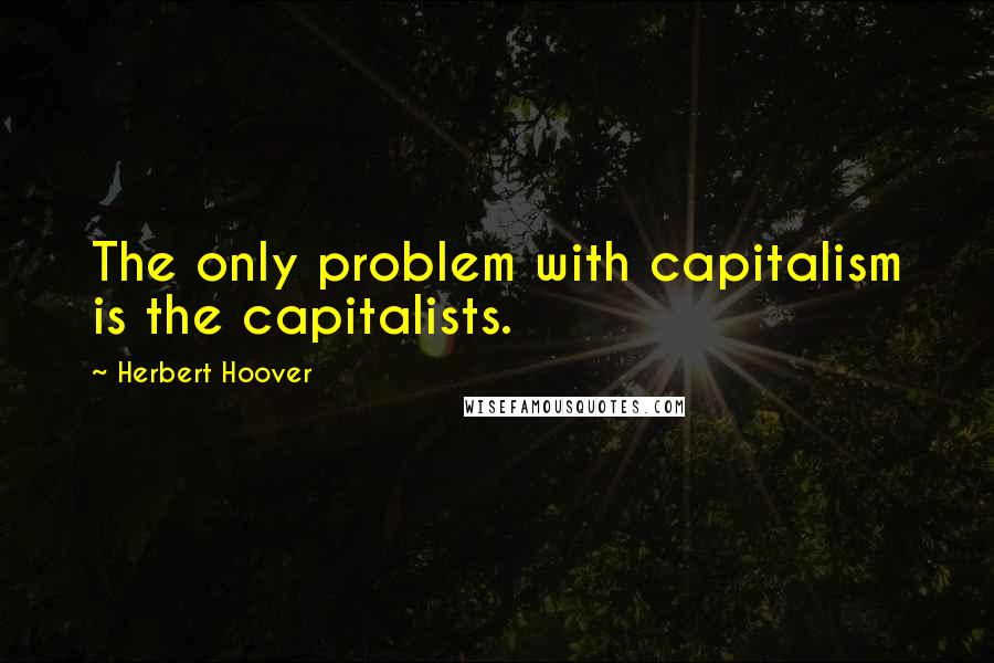 Herbert Hoover Quotes: The only problem with capitalism is the capitalists.