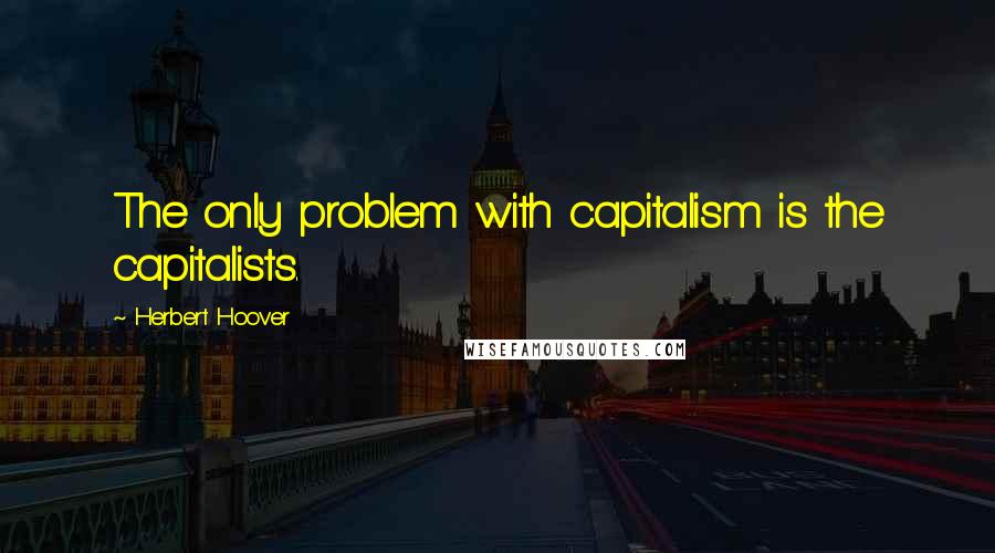 Herbert Hoover Quotes: The only problem with capitalism is the capitalists.