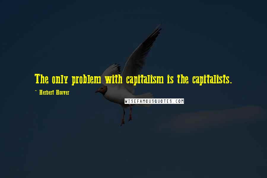 Herbert Hoover Quotes: The only problem with capitalism is the capitalists.