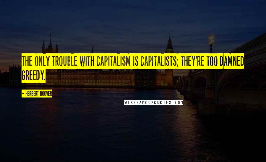 Herbert Hoover Quotes: The only trouble with capitalism is capitalists; they're too damned greedy.