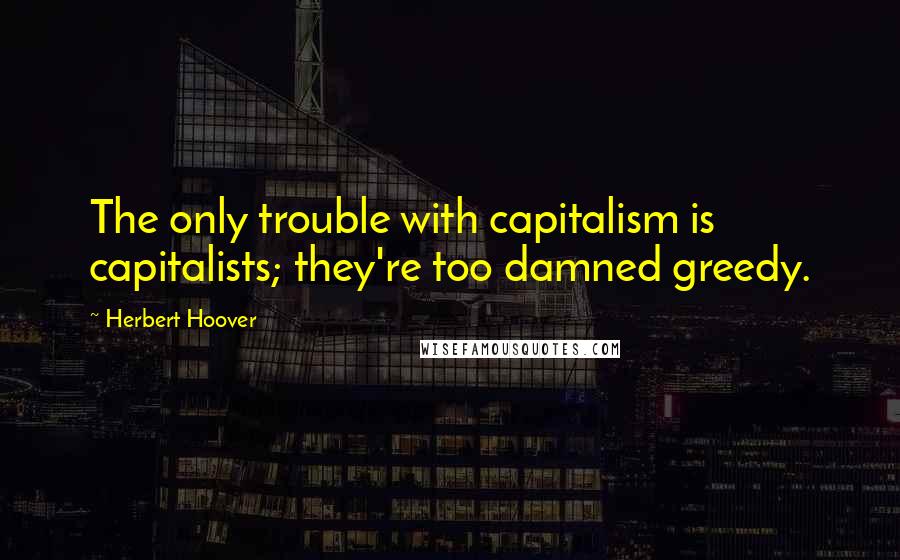 Herbert Hoover Quotes: The only trouble with capitalism is capitalists; they're too damned greedy.