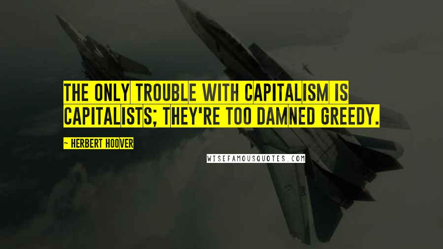 Herbert Hoover Quotes: The only trouble with capitalism is capitalists; they're too damned greedy.