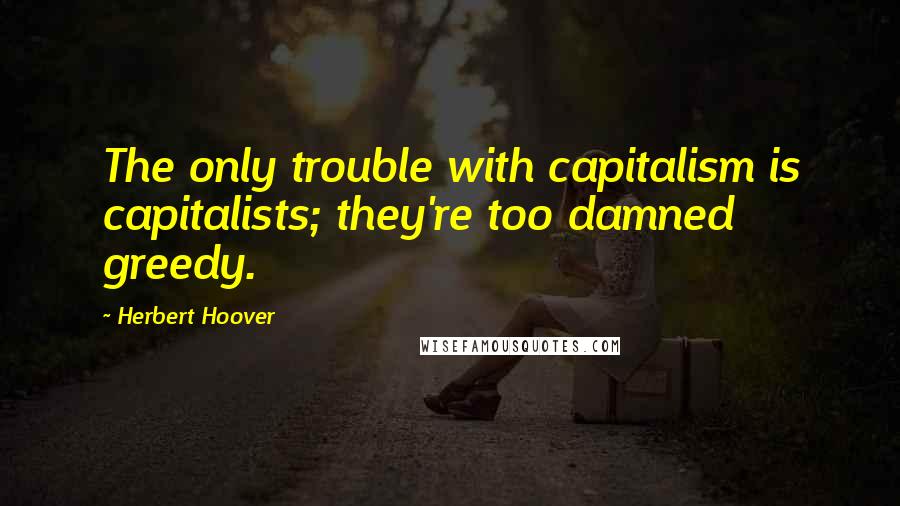 Herbert Hoover Quotes: The only trouble with capitalism is capitalists; they're too damned greedy.