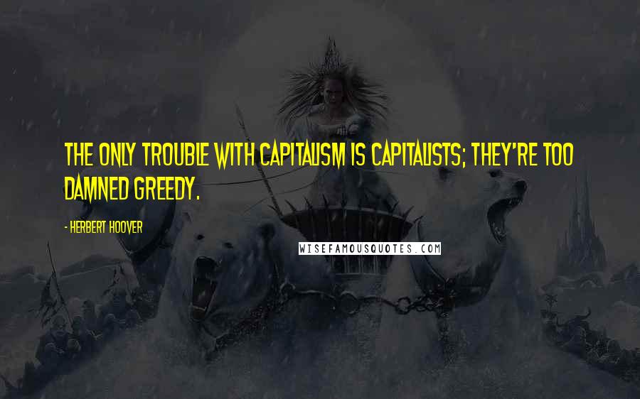 Herbert Hoover Quotes: The only trouble with capitalism is capitalists; they're too damned greedy.