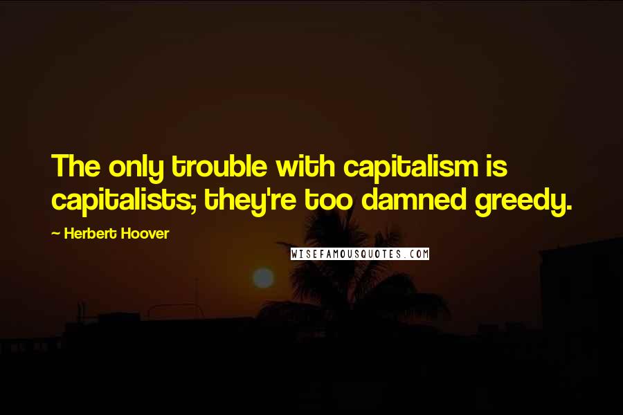 Herbert Hoover Quotes: The only trouble with capitalism is capitalists; they're too damned greedy.