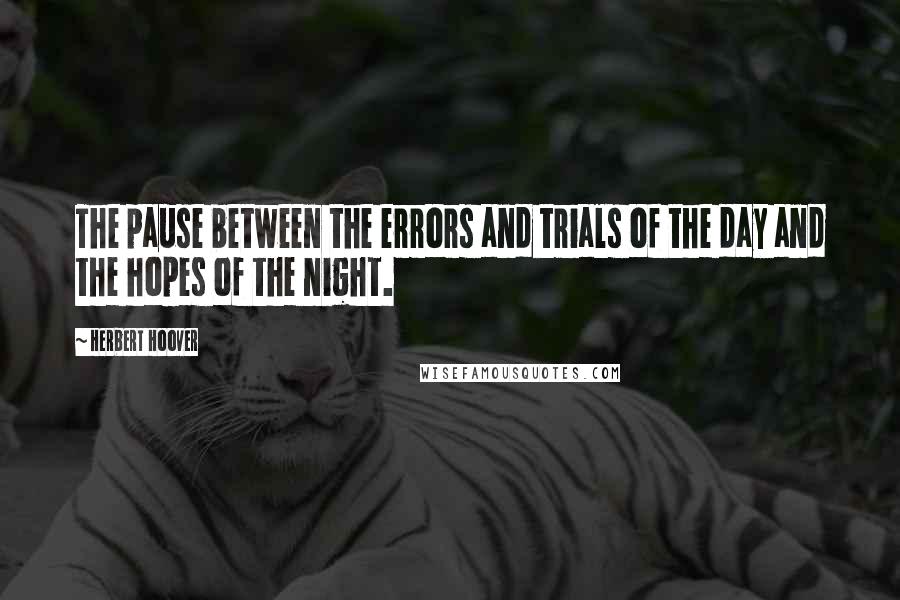 Herbert Hoover Quotes: The pause between the errors and trials of the day and the hopes of the night.