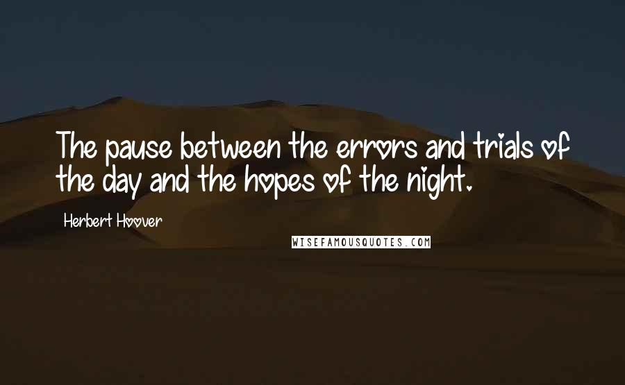 Herbert Hoover Quotes: The pause between the errors and trials of the day and the hopes of the night.