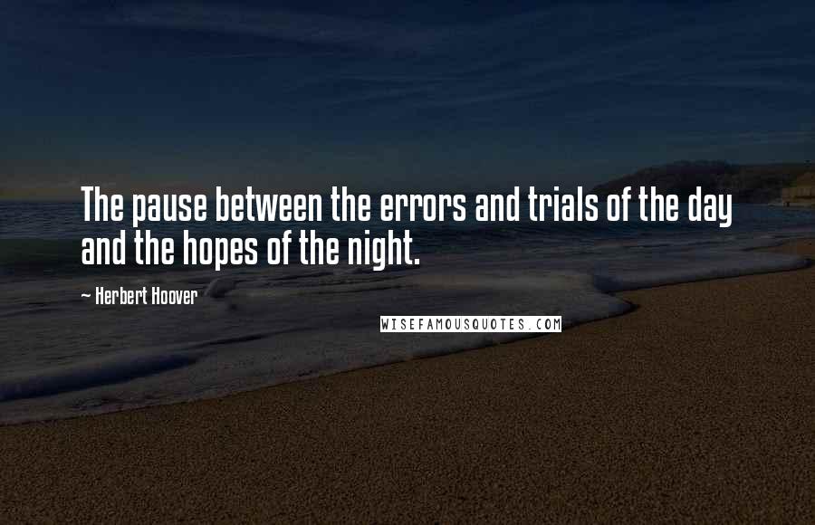 Herbert Hoover Quotes: The pause between the errors and trials of the day and the hopes of the night.