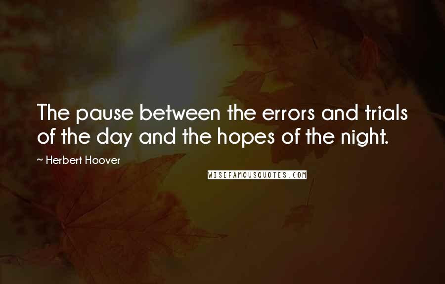 Herbert Hoover Quotes: The pause between the errors and trials of the day and the hopes of the night.