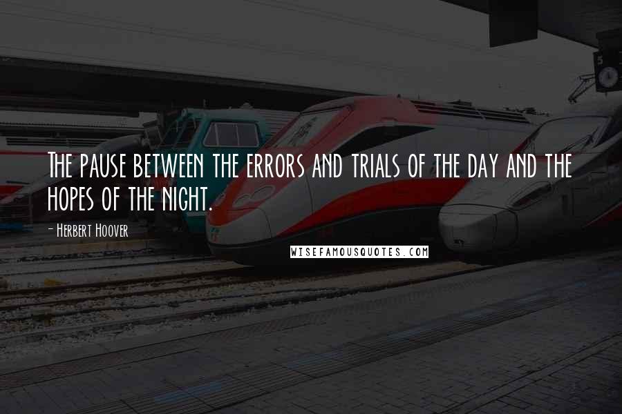 Herbert Hoover Quotes: The pause between the errors and trials of the day and the hopes of the night.