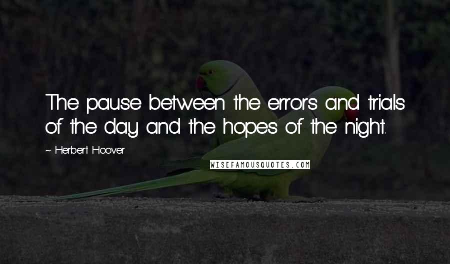 Herbert Hoover Quotes: The pause between the errors and trials of the day and the hopes of the night.